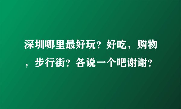 深圳哪里最好玩？好吃，购物，步行街？各说一个吧谢谢？