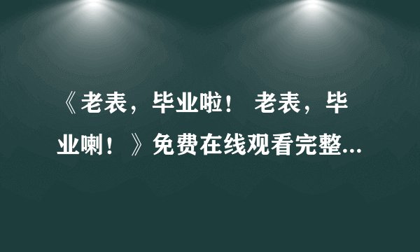 《老表，毕业啦！ 老表，毕业喇！》免费在线观看完整版高清,求百度网盘资源