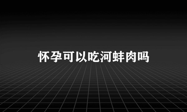 怀孕可以吃河蚌肉吗