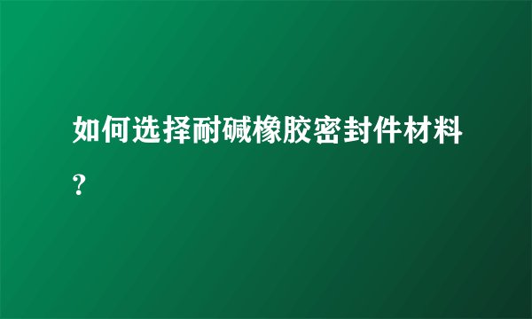 如何选择耐碱橡胶密封件材料？