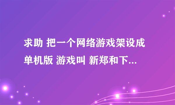 求助 把一个网络游戏架设成单机版 游戏叫 新郑和下西洋（也叫战鼓传说）