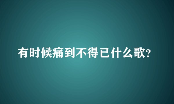 有时候痛到不得已什么歌？