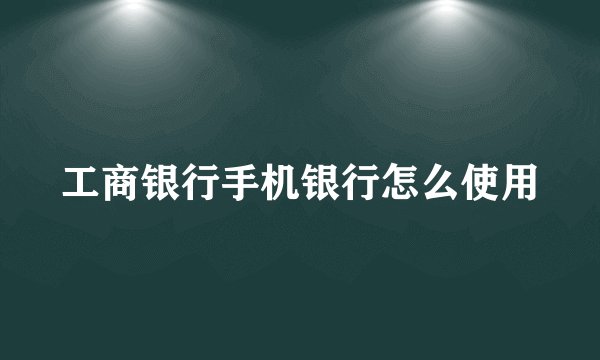 工商银行手机银行怎么使用
