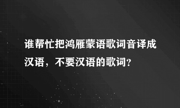 谁帮忙把鸿雁蒙语歌词音译成汉语，不要汉语的歌词？