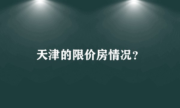 天津的限价房情况？