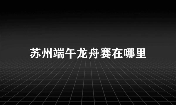 苏州端午龙舟赛在哪里