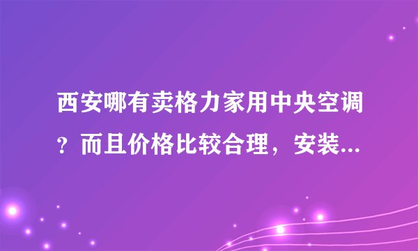 西安哪有卖格力家用中央空调？而且价格比较合理，安装和服务好一些。