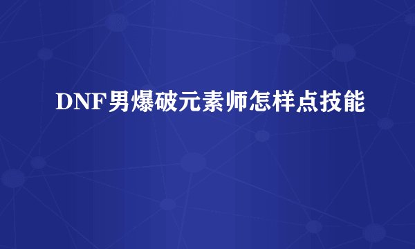 DNF男爆破元素师怎样点技能