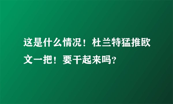 这是什么情况!杜兰特猛推欧文一把!要干起来吗?