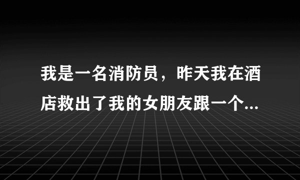 我是一名消防员,昨天我在酒店救出了我的女朋友跟一个男人。两人身上只裹着浴?