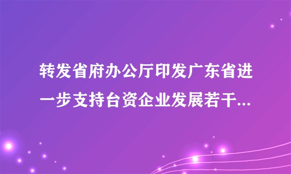 转发省府办公厅印发广东省进一步支持台资企业发展若干措施的通知