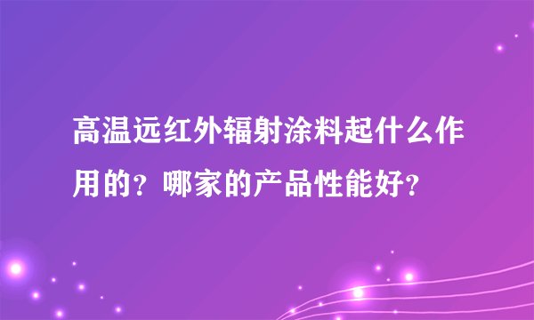 高温远红外辐射涂料起什么作用的？哪家的产品性能好？