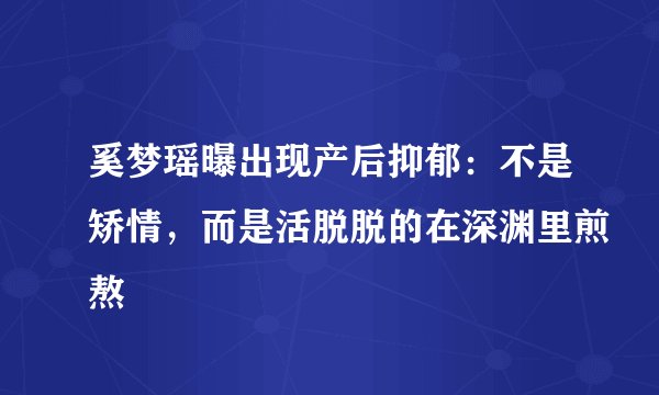 奚梦瑶曝出现产后抑郁:不是矫情,而是活脱脱的在深渊里煎熬
