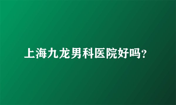 上海九龙男科医院好吗？