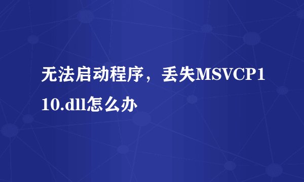 无法启动程序，丢失MSVCP110.dll怎么办