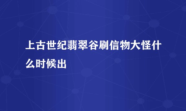 上古世纪翡翠谷刷信物大怪什么时候出