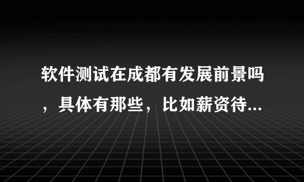 软件测试在成都有发展前景吗,具体有那些,比如薪资待遇、学习空间等?