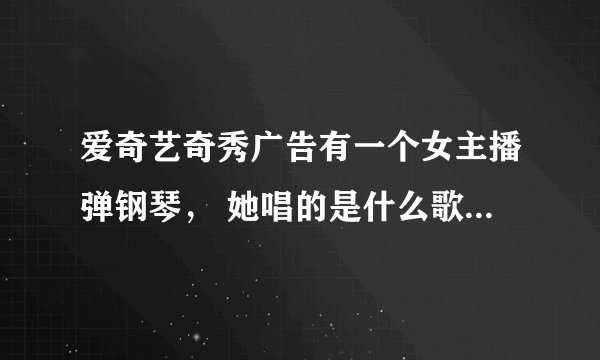 爱奇艺奇秀广告有一个女主播弹钢琴， 她唱的是什么歌？有一句fly away什