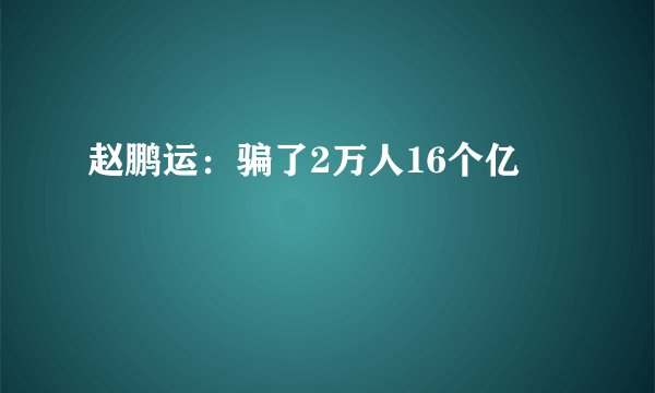 赵鹏运：骗了2万人16个亿