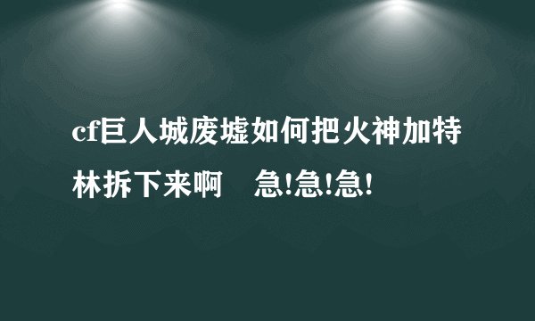 cf巨人城废墟如何把火神加特林拆下来啊 急!急!急!
