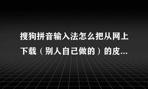 搜狗拼音输入法怎么把从网上下载（别人自己做的）的皮肤弄到输入法上面？