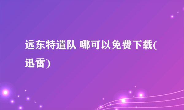 远东特遣队 哪可以免费下载(迅雷)