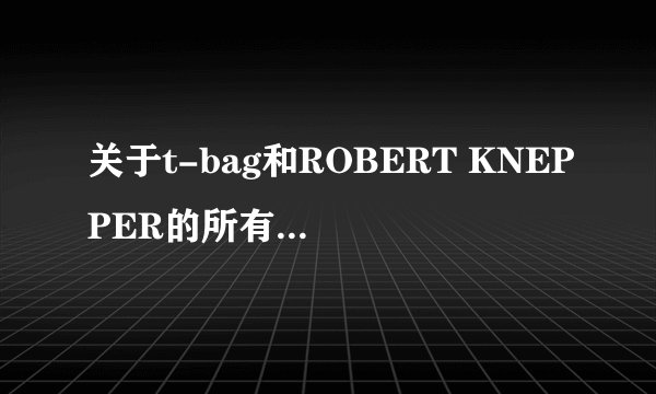 关于t-bag和ROBERT KNEPPER的所有!!要最详细的,若答案被采纳,追加20分!