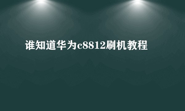 谁知道华为c8812刷机教程