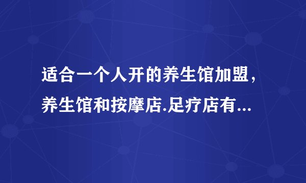 适合一个人开的养生馆加盟，养生馆和按摩店.足疗店有什么区别