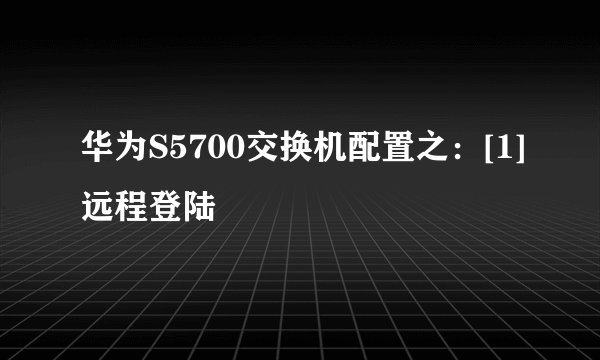 华为S5700交换机配置之：[1]远程登陆