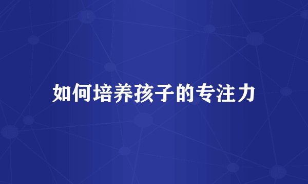 如何培养孩子的专注力