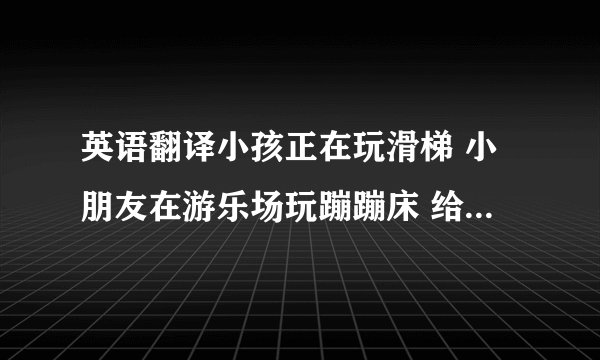 英语翻译小孩正在玩滑梯 小朋友在游乐场玩蹦蹦床 给翻译下这两句话