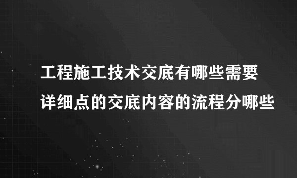 工程施工技术交底有哪些需要详细点的交底内容的流程分哪些