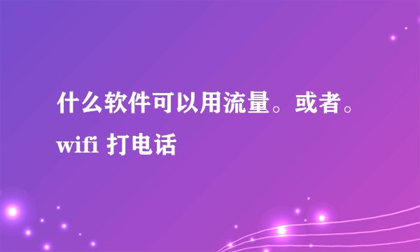 什么软件可以用流量。或者。wifi 打电话