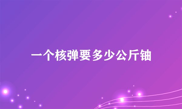 一个核弹要多少公斤铀