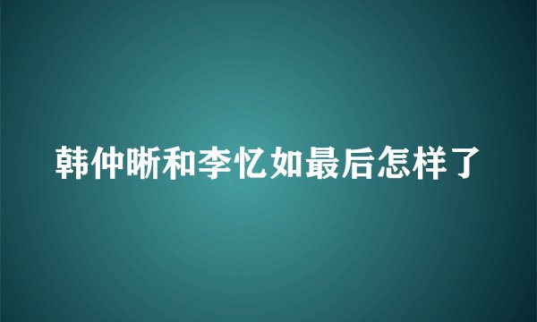 韩仲晰和李忆如最后怎样了