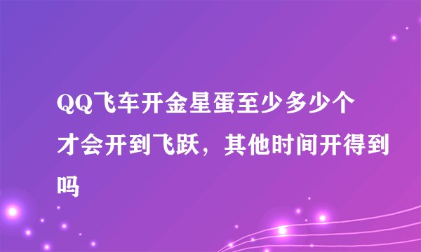 QQ飞车开金星蛋至少多少个才会开到飞跃，其他时间开得到吗