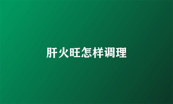 肝火旺怎样调理