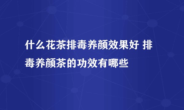 什么花茶排毒养颜效果好 排毒养颜茶的功效有哪些