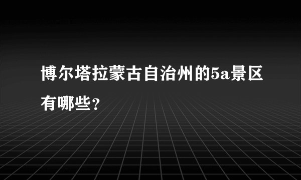 博尔塔拉蒙古自治州的5a景区有哪些?