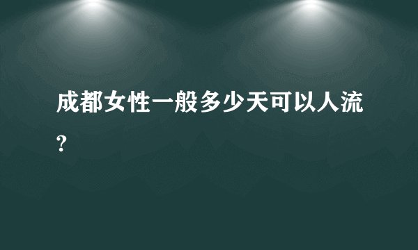成都女性一般多少天可以人流?