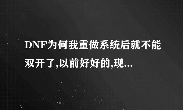 DNF为何我重做系统后就不能双开了,以前好好的,现在就不行了。回答的好给加分,嘿嘿