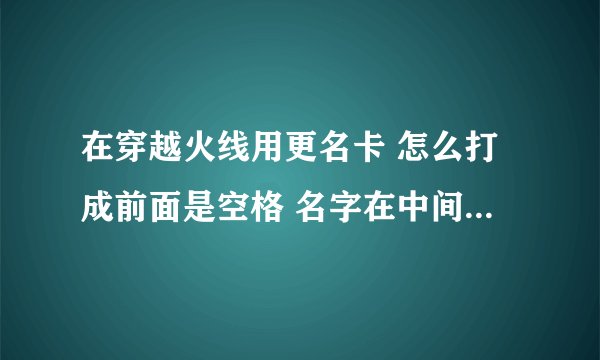 在穿越火线用更名卡 怎么打成前面是空格 名字在中间的那个种啊 中间两个字 有一个是繁体可以么?