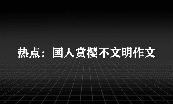 热点:国人赏樱不文明作文