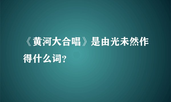 《黄河大合唱》是由光未然作得什么词？