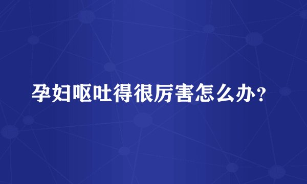 孕妇呕吐得很厉害怎么办?