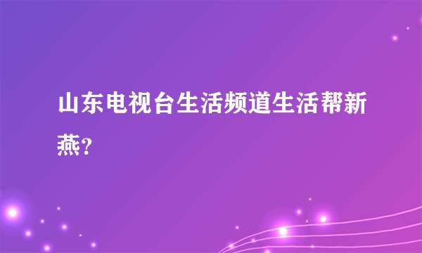 山东电视台生活频道生活帮新燕？