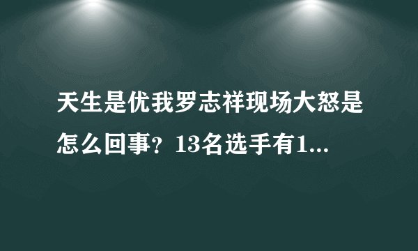 天生是优我罗志祥现场大怒是怎么回事？13名选手有10名早已出道了吗？