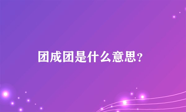 团成团是什么意思?