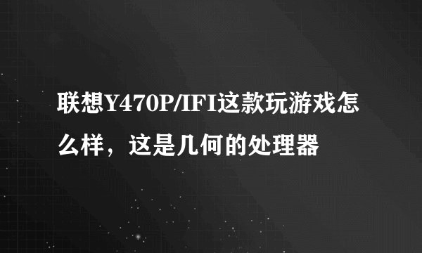 联想Y470P/IFI这款玩游戏怎么样,这是几何的处理器